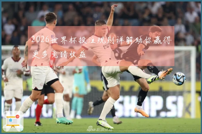 2026世界杯投注规则详解助你赢得更多竞猜收益