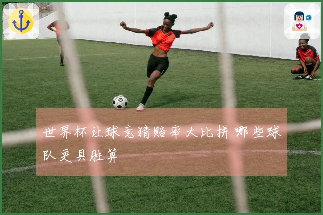 世界杯让球竞猜赔率大比拼 哪些球队更具胜算