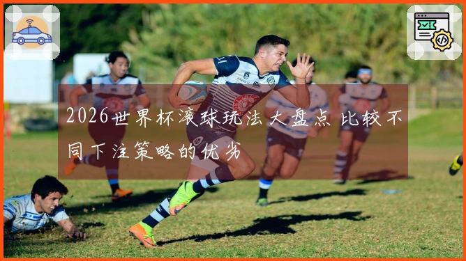 2026世界杯滚球玩法大盘点 比较不同下注策略的优劣