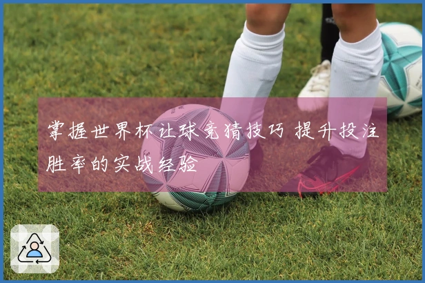 掌握世界杯让球竞猜技巧 提升投注胜率的实战经验