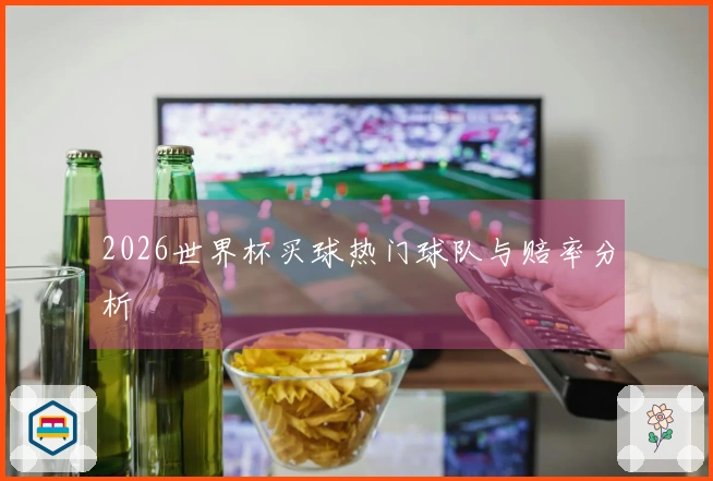 2026世界杯买球热门球队与赔率分析