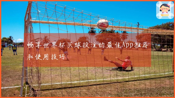 畅享世界杯买球投注的最佳App推荐和使用技巧