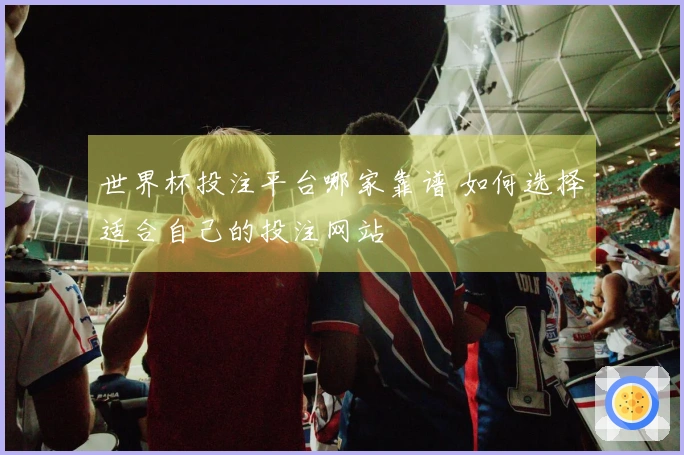 世界杯投注平台哪家靠谱 如何选择适合自己的投注网站