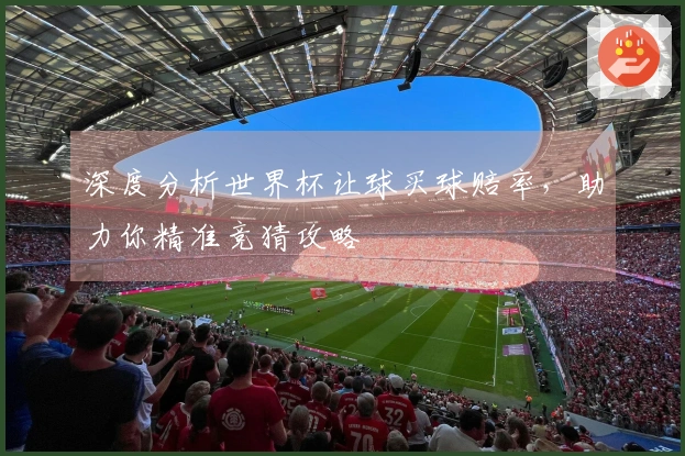 深度分析世界杯让球买球赔率，助力你精准竞猜攻略
