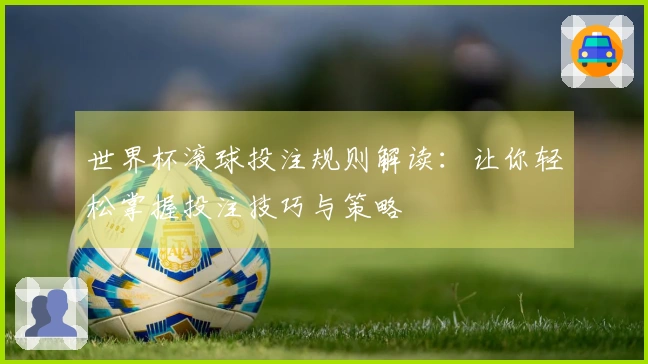 世界杯滚球投注规则解读：让你轻松掌握投注技巧与策略