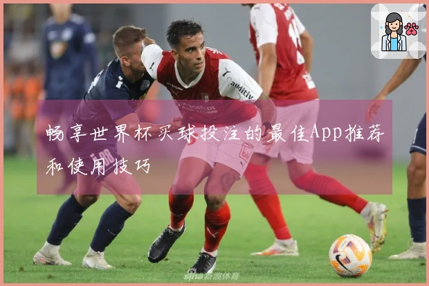 畅享世界杯买球投注的最佳App推荐和使用技巧