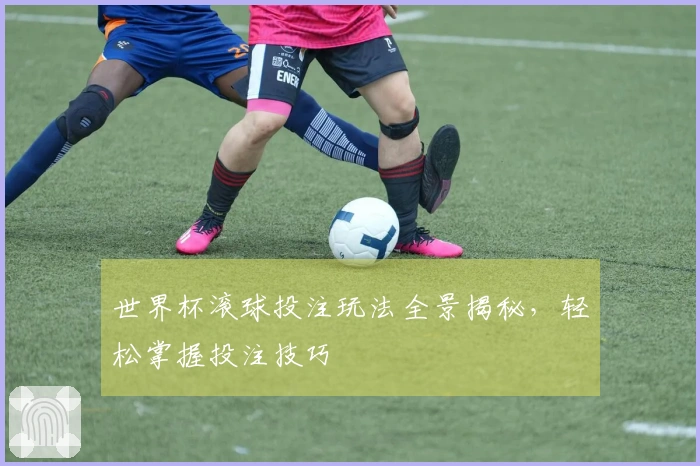 世界杯滚球投注玩法全景揭秘，轻松掌握投注技巧