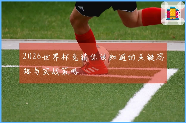 2026世界杯竞猜你该知道的关键思路与实战策略