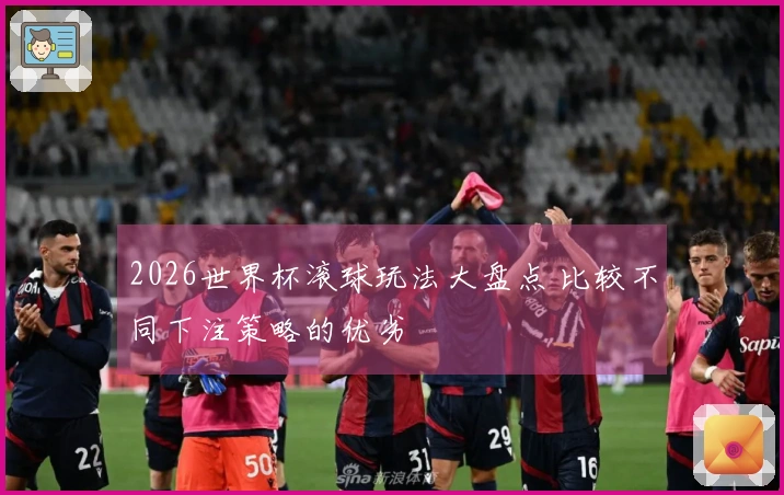 2026世界杯滚球玩法大盘点 比较不同下注策略的优劣