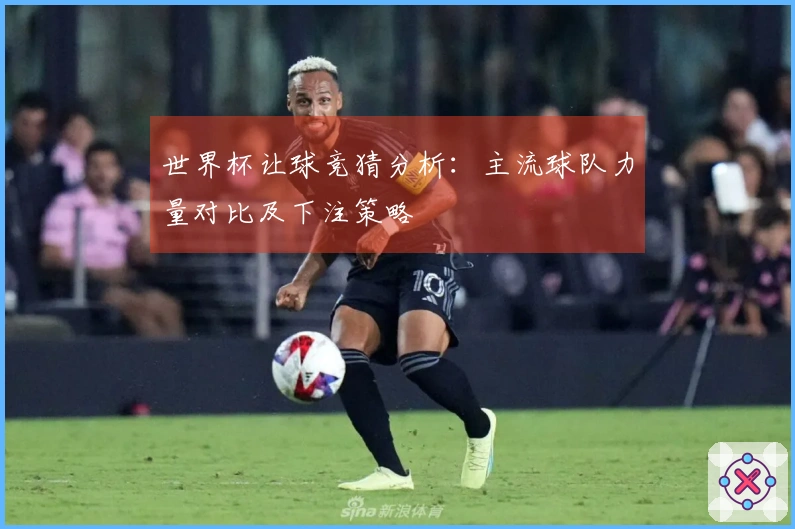 世界杯让球竞猜分析：主流球队力量对比及下注策略