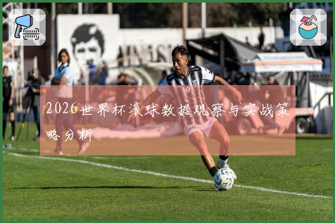 2026世界杯滚球数据观察与实战策略分析