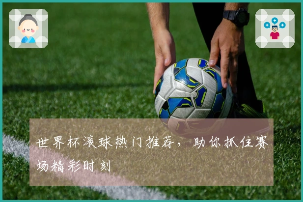世界杯滚球热门推荐，助你抓住赛场精彩时刻