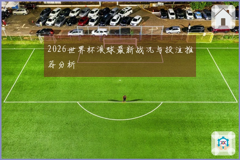 2026世界杯滚球最新战况与投注推荐分析