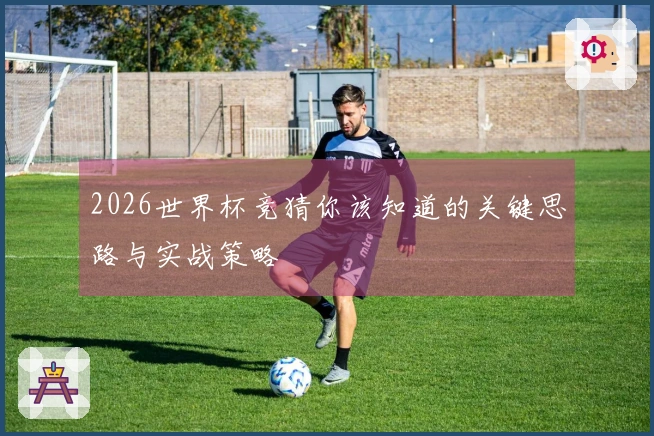 2026世界杯竞猜你该知道的关键思路与实战策略