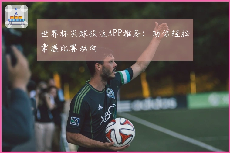 世界杯买球投注APP推荐：助你轻松掌握比赛动向
