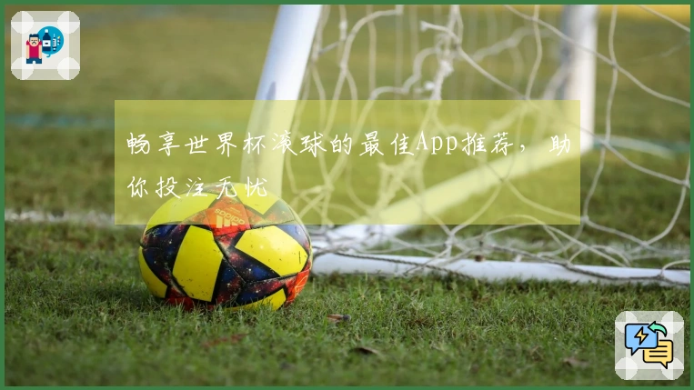 畅享世界杯滚球的最佳App推荐，助你投注无忧