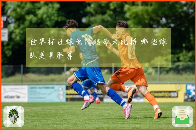 世界杯让球竞猜赔率大比拼 哪些球队更具胜算