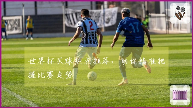 世界杯买球热点推荐，助你精准把握比赛走势