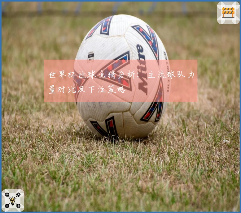 世界杯让球竞猜分析：主流球队力量对比及下注策略